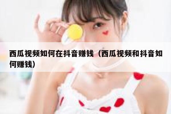 西瓜视频如何在抖音赚钱（西瓜视频和抖音如何赚钱） 第1张