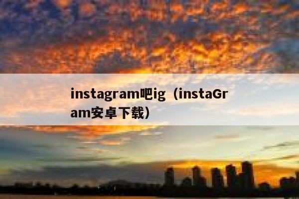 instagram吧ig（instaGram安卓下载） 第1张