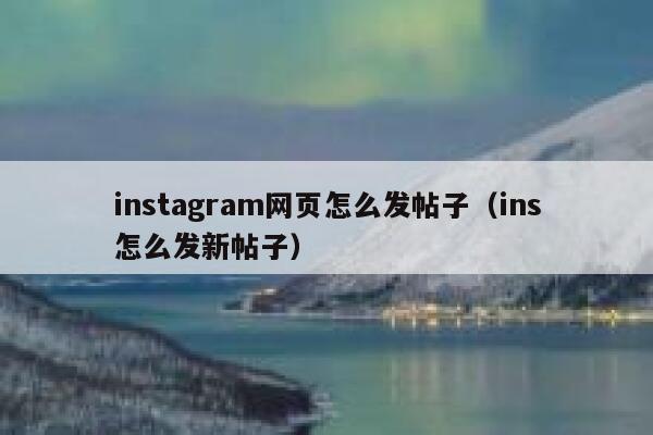 instagram网页怎么发帖子(ins怎么发新帖子) 第1张 instagram网页怎么发帖子(ins怎么发新帖子) 第1张