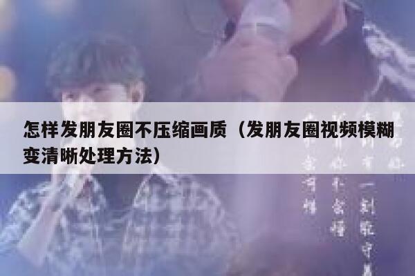 怎样发朋友圈不压缩画质（发朋友圈视频模糊变清晰处理方法） 第1张