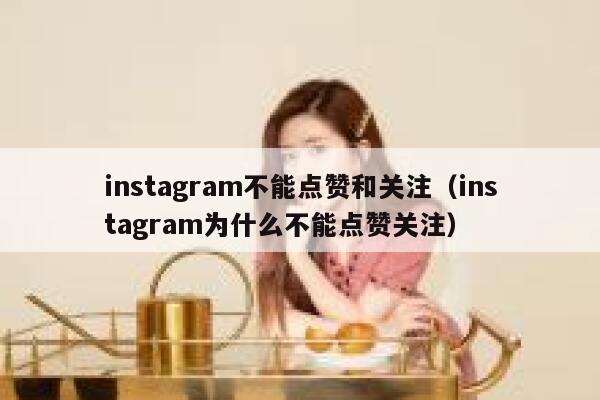 instagram不能点赞和关注（instagram为什么不能点赞关注） 第1张