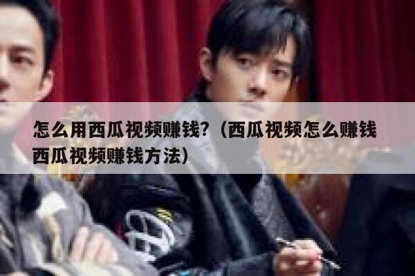 怎么用西瓜视频赚钱?（西瓜视频怎么赚钱 西瓜视频赚钱方法） 第1张