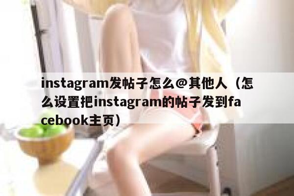 instagram发帖子怎么@其他人（怎么设置把instagram的帖子发到facebook主页） 第1张