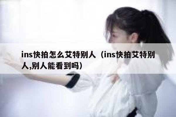 ins快拍怎么艾特别人（ins快拍艾特别人,别人能看到吗） 第1张