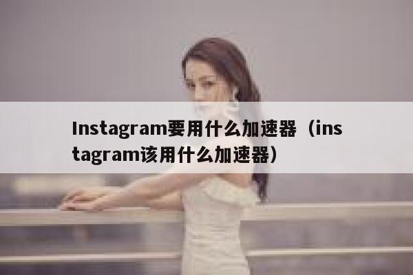 Instagram要用什么加速器（instagram该用什么加速器） 第1张