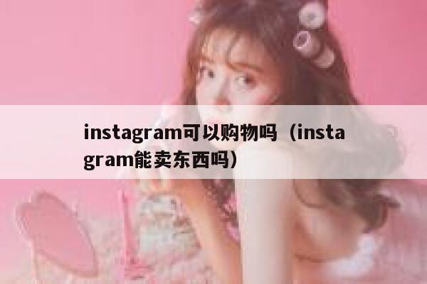 instagram可以购物吗（instagram能卖东西吗） 第1张