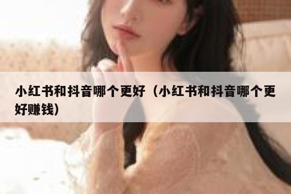 小红书和抖音哪个更好（小红书和抖音哪个更好赚钱） 第1张