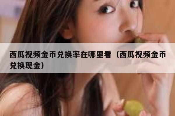 西瓜视频金币兑换率在哪里看（西瓜视频金币兑换现金） 第1张