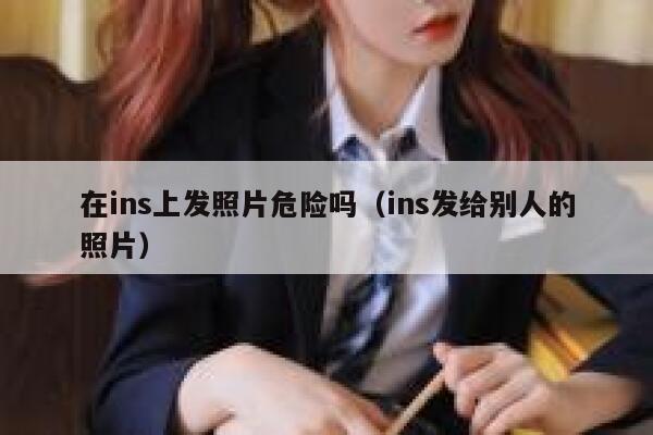 在ins上发照片危险吗（ins发给别人的照片） 第1张
