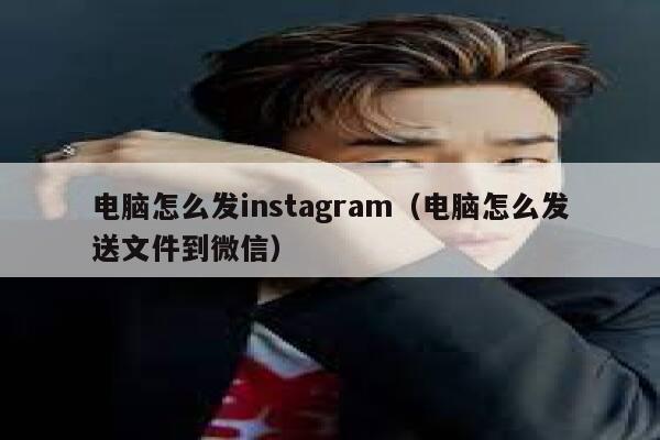 电脑怎么发instagram（电脑怎么发送文件到微信） 第1张