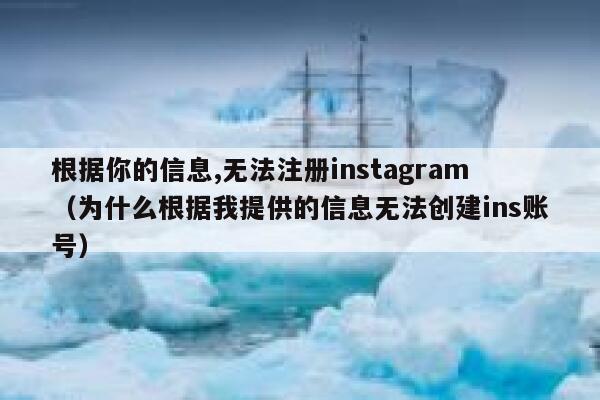 根据你的信息,无法注册instagram（为什么根据我提供的信息无法创建ins账号） 第1张