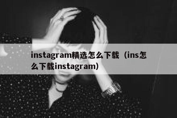 instagram精选怎么下载（ins怎么下载instagram） 第1张