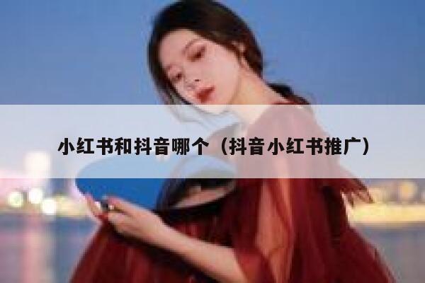 小红书和抖音哪个（抖音小红书推广） 第1张
