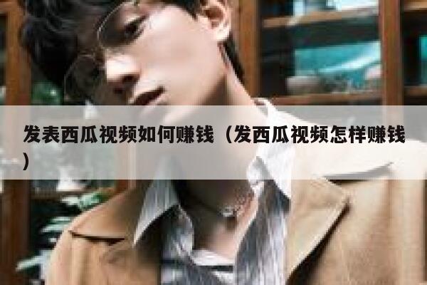 发表西瓜视频如何赚钱（发西瓜视频怎样赚钱） 第1张