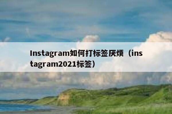 Instagram如何打标签厌烦（instagram2021标签） 第1张