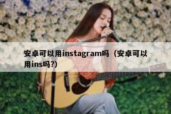 安卓可以用instagram吗（安卓可以用ins吗?） 第1张