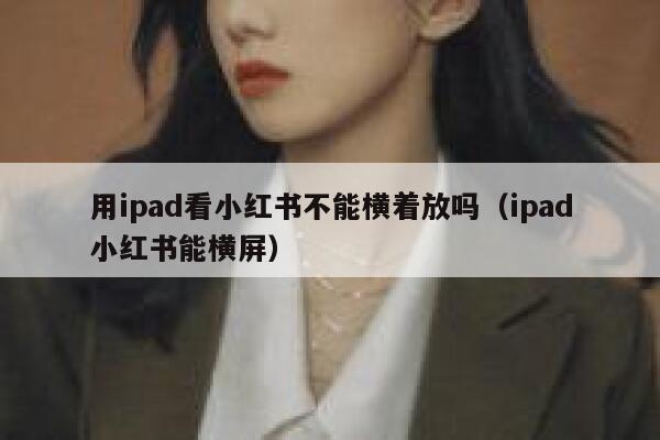 用ipad看小红书不能横着放吗(ipad小红书能横屏) 第1张 用ipad看小红书不能横着放吗(ipad小红书能横屏) 第1张