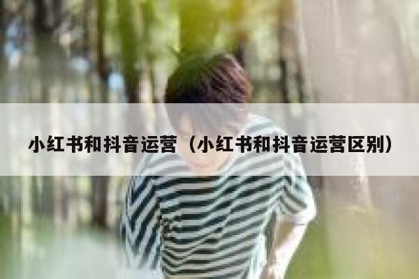 小红书和抖音运营（小红书和抖音运营区别） 第1张