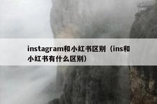 instagram和小红书区别（ins和小红书有什么区别） 第1张
