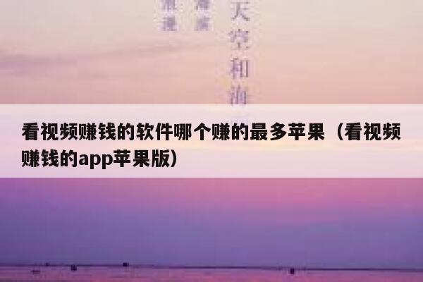 看视频赚钱的软件哪个赚的最多苹果（看视频赚钱的app苹果版） 第1张