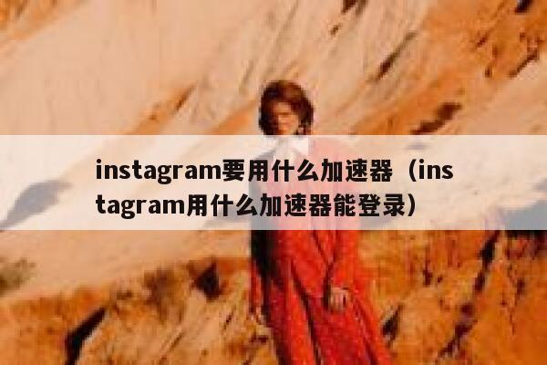instagram要用什么加速器（instagram用什么加速器能登录） 第1张