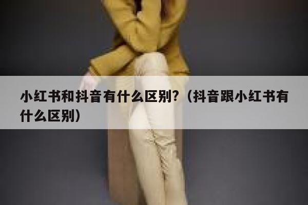 小红书和抖音有什么区别?（抖音跟小红书有什么区别） 第1张