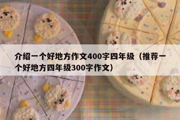 介绍一个好地方作文400字四年级(推荐一个好地方四年级300字作文) 第1张 介绍一个好地方作文400字四年级(推荐一个好地方四年级300字作文) 第1张