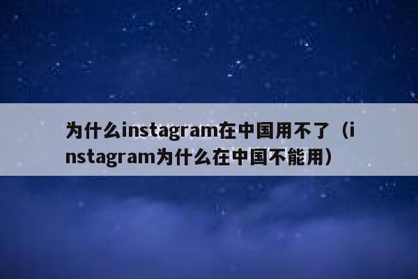 为什么instagram在中国用不了（instagram为什么在中国不能用） 第1张