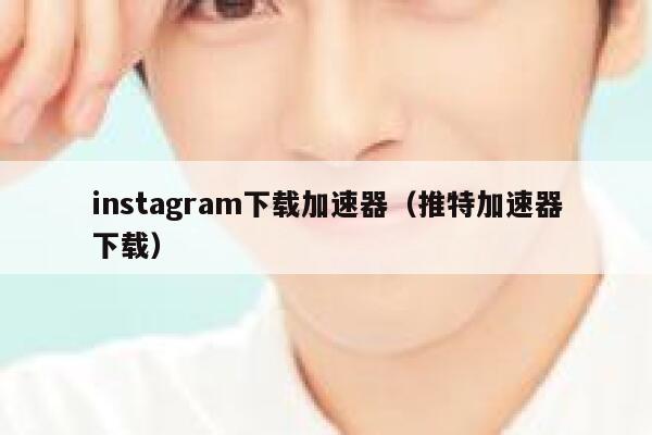 instagram下载加速器（推特加速器下载） 第1张