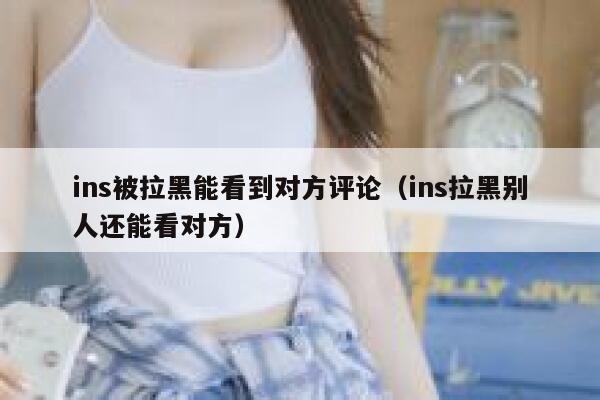 ins被拉黑能看到对方评论（ins拉黑别人还能看对方） 第1张