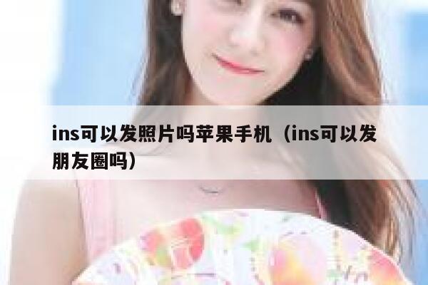 ins可以发照片吗苹果手机（ins可以发朋友圈吗） 第1张