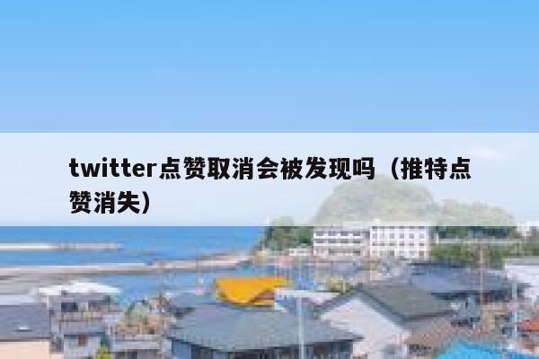 twitter点赞取消会被发现吗（推特点赞消失） 第1张