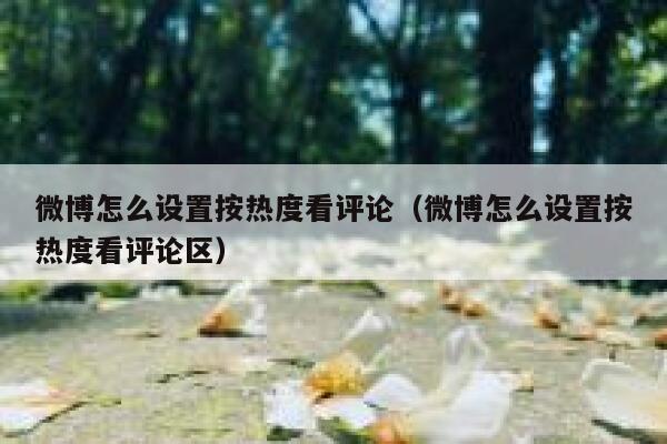 微博怎么设置按热度看评论（微博怎么设置按热度看评论区） 第1张