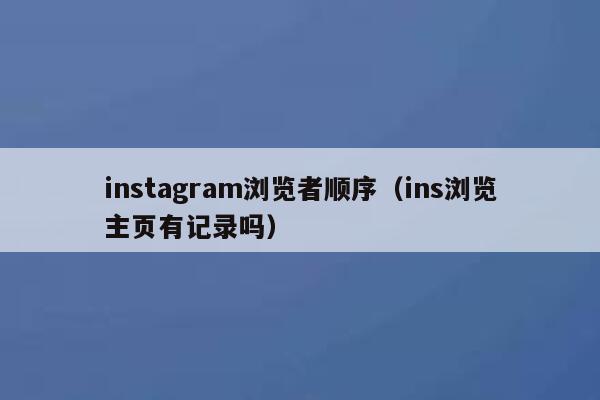 instagram浏览者顺序（ins浏览主页有记录吗） 第1张