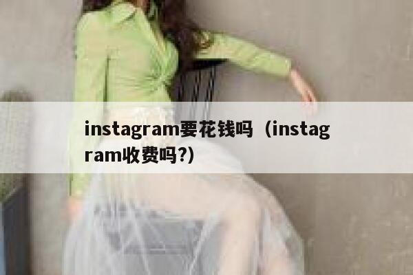 instagram要花钱吗（instagram收费吗?） 第1张