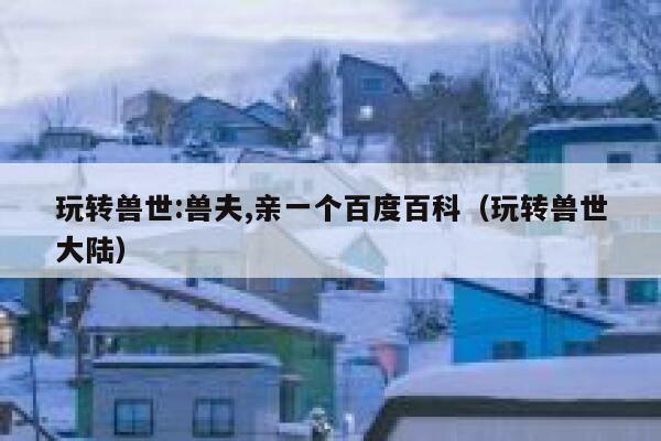 玩转兽世:兽夫,亲一个百度百科（玩转兽世大陆） 第1张