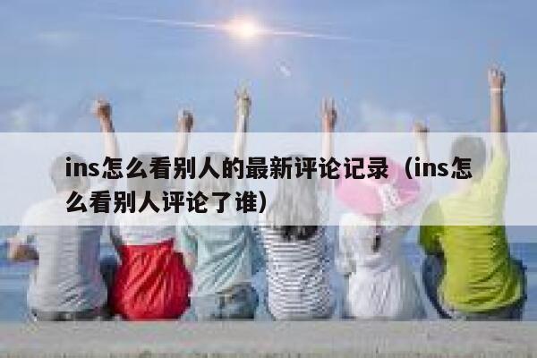 ins怎么看别人的最新评论记录（ins怎么看别人评论了谁） 第1张