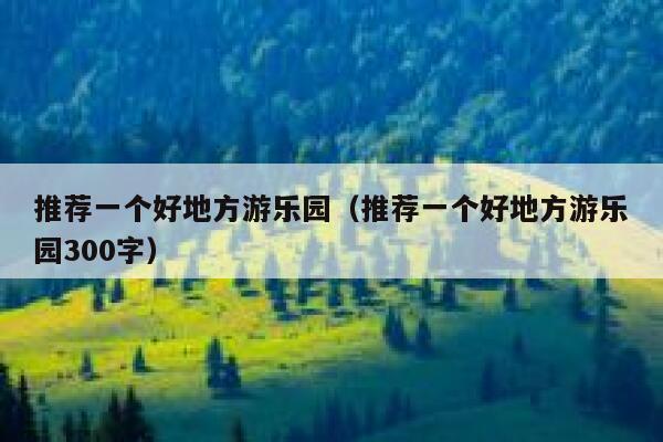 推荐一个好地方游乐园（推荐一个好地方游乐园300字） 第1张
