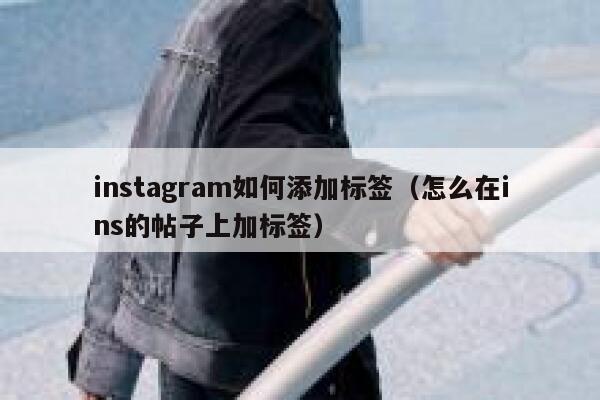 instagram如何添加标签（怎么在ins的帖子上加标签） 第1张
