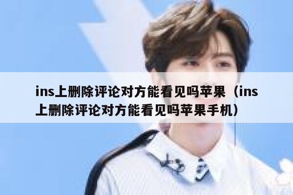 ins上删除评论对方能看见吗苹果（ins上删除评论对方能看见吗苹果手机） 第1张