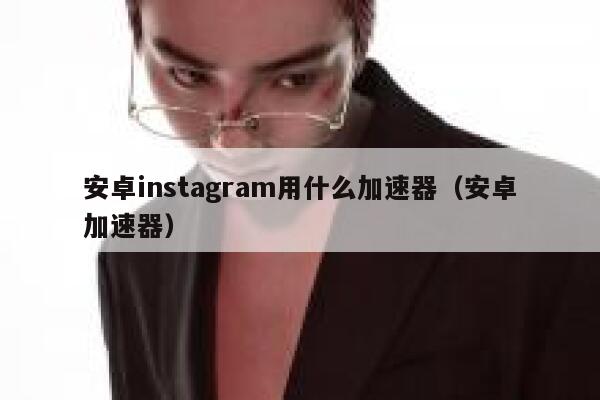 安卓instagram用什么加速器（安卓加速器） 第1张
