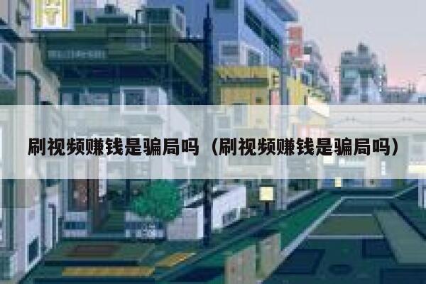刷视频赚钱是骗局吗（刷视频赚钱是骗局吗） 第1张