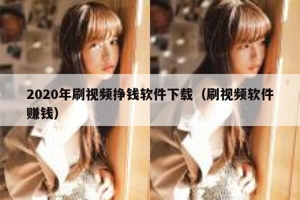 2020年刷视频挣钱软件下载（刷视频软件赚钱） 第1张