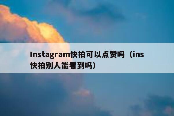 Instagram快拍可以点赞吗（ins快拍别人能看到吗） 第1张