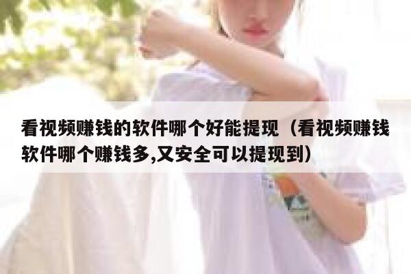 看视频赚钱的软件哪个好能提现（看视频赚钱软件哪个赚钱多,又安全可以提现到） 第1张