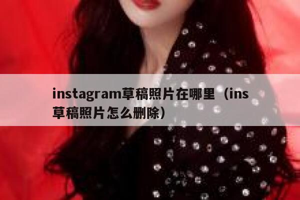 instagram草稿照片在哪里（ins草稿照片怎么删除） 第1张
