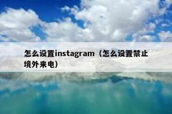 怎么设置instagram（怎么设置禁止境外来电） 第1张
