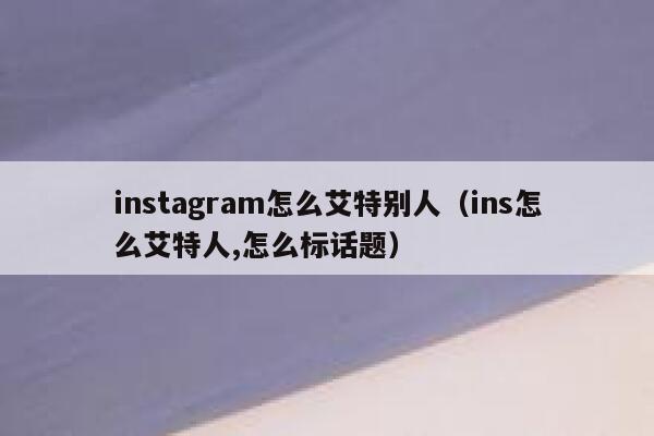 instagram怎么艾特别人（ins怎么艾特人,怎么标话题） 第1张