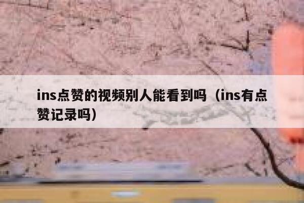 ins点赞的视频别人能看到吗（ins有点赞记录吗） 第1张