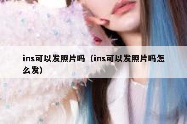 ins可以发照片吗（ins可以发照片吗怎么发） 第1张